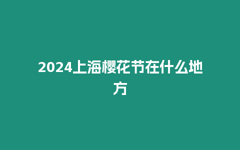 2024上海櫻花節(jié)在什么地方