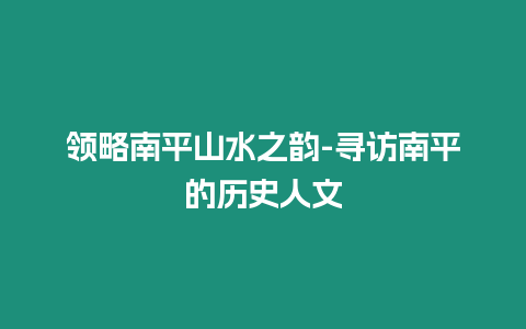 領略南平山水之韻-尋訪南平的歷史人文