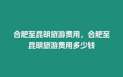 合肥至昆明旅游費(fèi)用，合肥至昆明旅游費(fèi)用多少錢