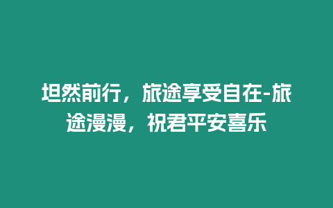 坦然前行，旅途享受自在-旅途漫漫，祝君平安喜樂