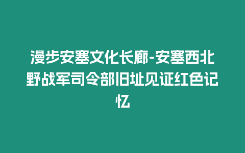 漫步安塞文化長廊-安塞西北野戰軍司令部舊址見證紅色記憶