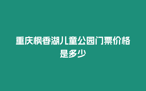 重慶楓香湖兒童公園門票價格是多少