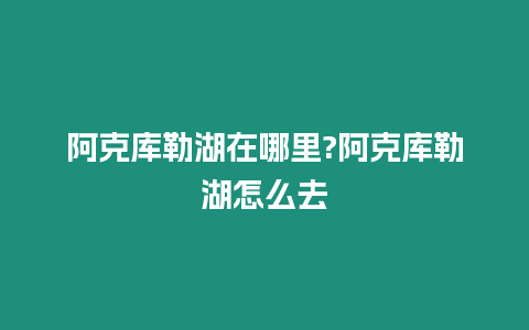 阿克庫勒湖在哪里?阿克庫勒湖怎么去