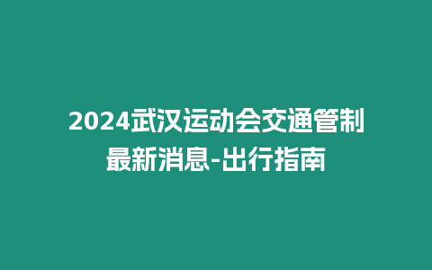 2024武漢運動會交通管制最新消息-出行指南