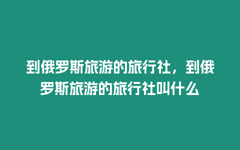 到俄羅斯旅游的旅行社，到俄羅斯旅游的旅行社叫什么