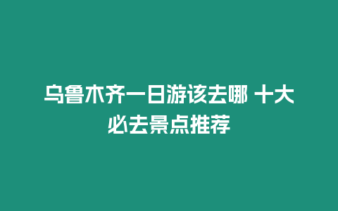 烏魯木齊一日游該去哪 十大必去景點推薦