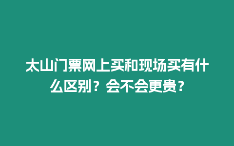 太山門票網上買和現場買有什么區別？會不會更貴？