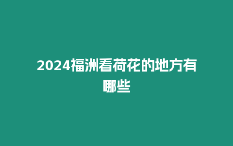 2024福洲看荷花的地方有哪些