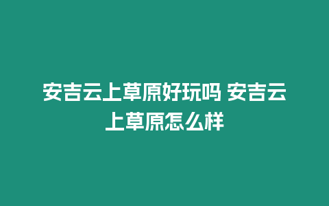 安吉云上草原好玩嗎 安吉云上草原怎么樣