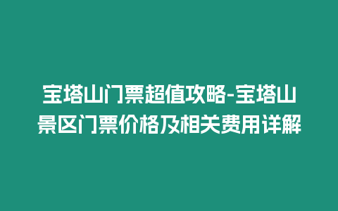 寶塔山門票超值攻略-寶塔山景區門票價格及相關費用詳解