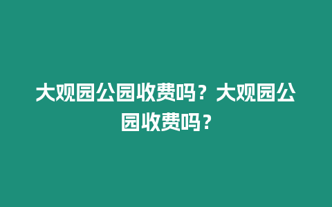 大觀園公園收費嗎？大觀園公園收費嗎？