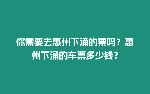 你需要去惠州下涌的票嗎？惠州下涌的車票多少錢？