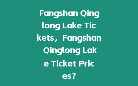 Fangshan Qinglong Lake Tickets，F(xiàn)angshan Qinglong Lake Ticket Prices？