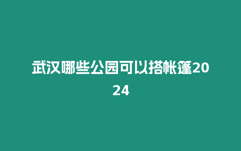 武漢哪些公園可以搭帳篷2024