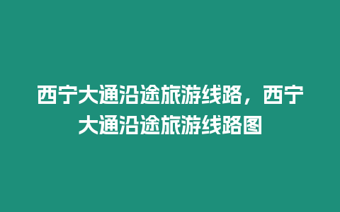 西寧大通沿途旅游線路，西寧大通沿途旅游線路圖