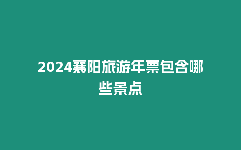 2024襄陽旅游年票包含哪些景點