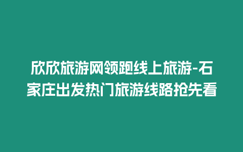 欣欣旅游網(wǎng)領(lǐng)跑線上旅游-石家莊出發(fā)熱門旅游線路搶先看