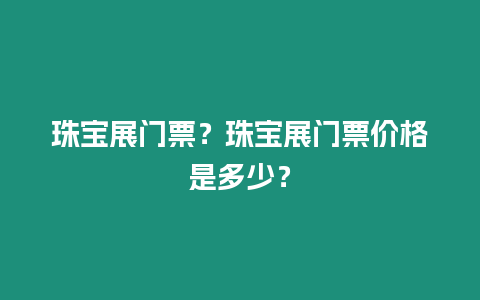 珠寶展門票？珠寶展門票價格是多少？