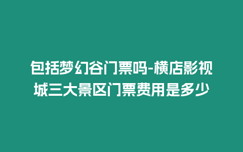 包括夢幻谷門票嗎-橫店影視城三大景區(qū)門票費用是多少