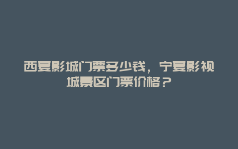 西夏影城門票多少錢，寧夏影視城景區門票價格？