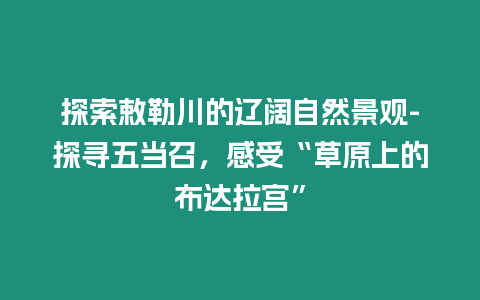 探索敕勒川的遼闊自然景觀-探尋五當召，感受“草原上的布達拉宮”