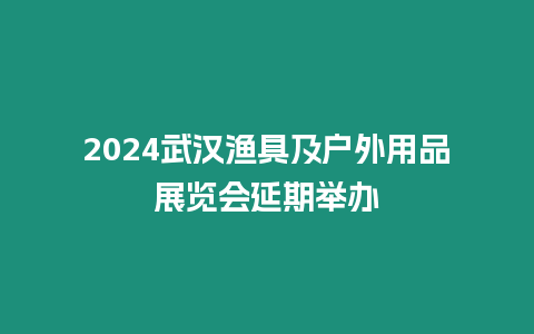 2024武漢漁具及戶外用品展覽會(huì)延期舉辦