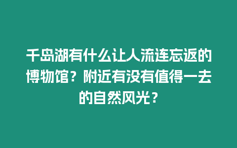 千島湖有什么讓人流連忘返的博物館？附近有沒有值得一去的自然風光？