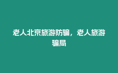 老人北京旅游防騙，老人旅游騙局