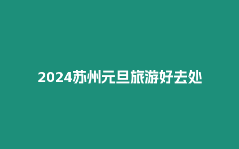 2024蘇州元旦旅游好去處