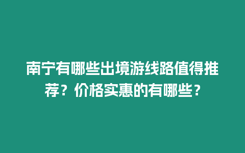 南寧有哪些出境游線路值得推薦？價格實惠的有哪些？