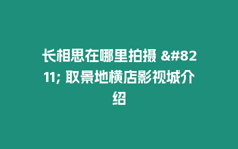 長相思在哪里拍攝 – 取景地橫店影視城介紹