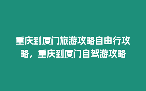 重慶到廈門旅游攻略自由行攻略，重慶到廈門自駕游攻略