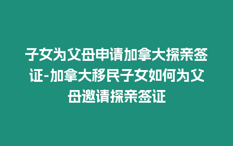 子女為父母申請加拿大探親簽證-加拿大移民子女如何為父母邀請探親簽證