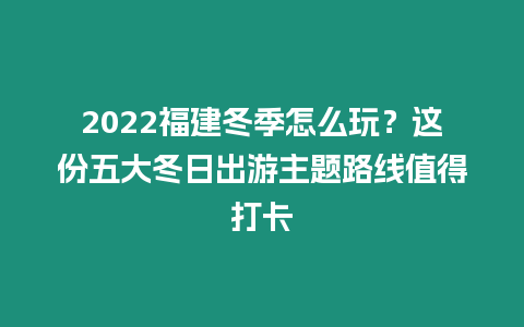 2024福建冬季怎么玩？這份五大冬日出游主題路線值得打卡