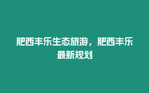 肥西豐樂(lè)生態(tài)旅游，肥西豐樂(lè)最新規(guī)劃