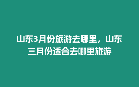 山東3月份旅游去哪里，山東三月份適合去哪里旅游