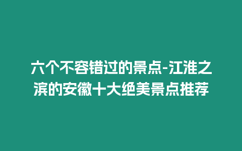 六個不容錯過的景點-江淮之濱的安徽十大絕美景點推薦