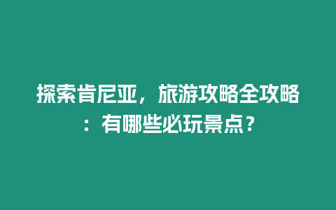 探索肯尼亞，旅游攻略全攻略：有哪些必玩景點？