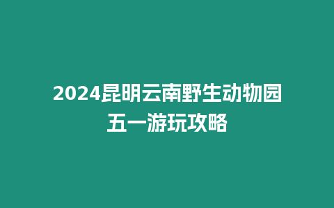 2024昆明云南野生動物園五一游玩攻略