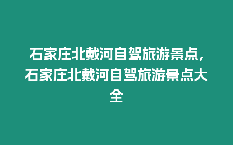 石家莊北戴河自駕旅游景點(diǎn)，石家莊北戴河自駕旅游景點(diǎn)大全