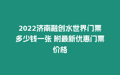 2022濟南融創水世界門票多少錢一張 附最新優惠門票價格