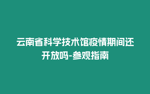 云南省科學技術館疫情期間還開放嗎-參觀指南