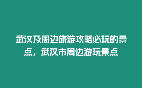 武漢及周邊旅游攻略必玩的景點，武漢市周邊游玩景點