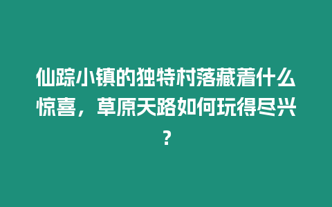 仙蹤小鎮的獨特村落藏著什么驚喜，草原天路如何玩得盡興？