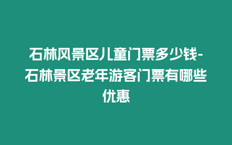 石林風(fēng)景區(qū)兒童門票多少錢-石林景區(qū)老年游客門票有哪些優(yōu)惠