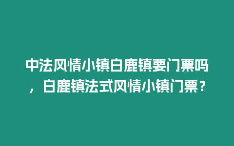 中法風(fēng)情小鎮(zhèn)白鹿鎮(zhèn)要門票嗎，白鹿鎮(zhèn)法式風(fēng)情小鎮(zhèn)門票？