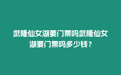 武隆仙女湖要門票嗎武隆仙女湖要門票嗎多少錢？