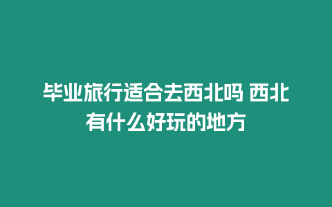 畢業(yè)旅行適合去西北嗎 西北有什么好玩的地方