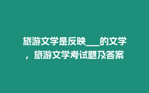 旅游文學(xué)是反映___的文學(xué)，旅游文學(xué)考試題及答案