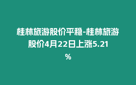 桂林旅游股價平穩-桂林旅游股價4月22日上漲5.21%